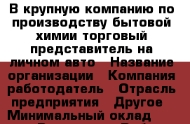 В крупную компанию по производству бытовой химии торговый представитель на личном авто › Название организации ­ Компания-работодатель › Отрасль предприятия ­ Другое › Минимальный оклад ­ 25 000 - Все города Работа » Вакансии   . Мордовия респ.